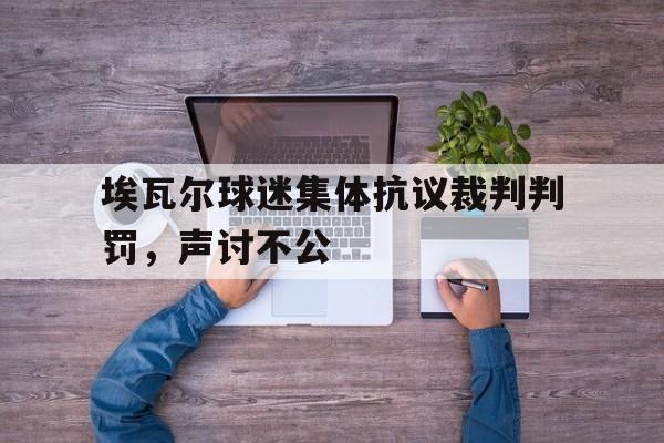 埃瓦尔球迷集体抗议裁判判罚,声讨不公 埃瓦尔球迷集体抗议裁判判罚,声讨不公